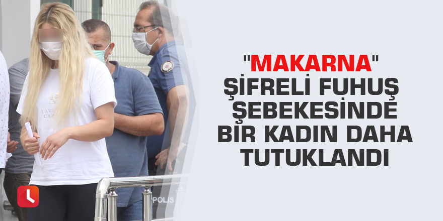 "Makarna" şifreli fuhuş şebekesinde bir kadın daha tutuklandı