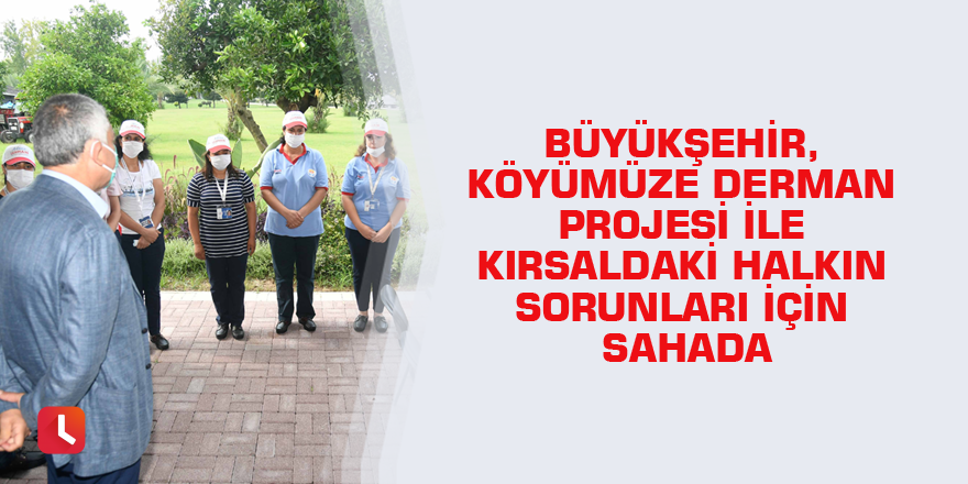 Büyükşehir, Köyümüze Derman Projesi ile kırsaldaki halkın sorunları için sahada