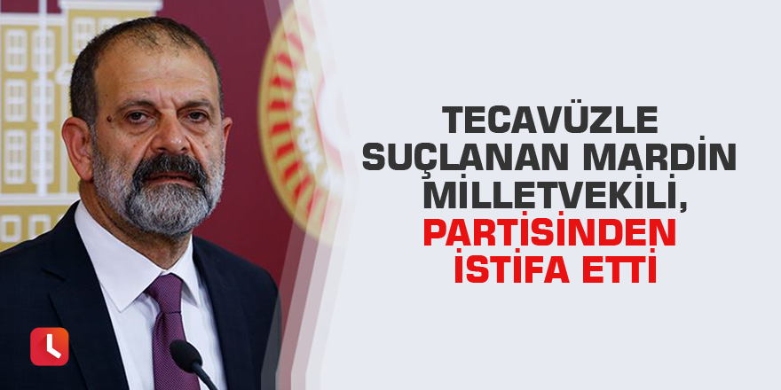 Tecavüzle suçlanan Mardin milletvekili, partisinden istifa etti