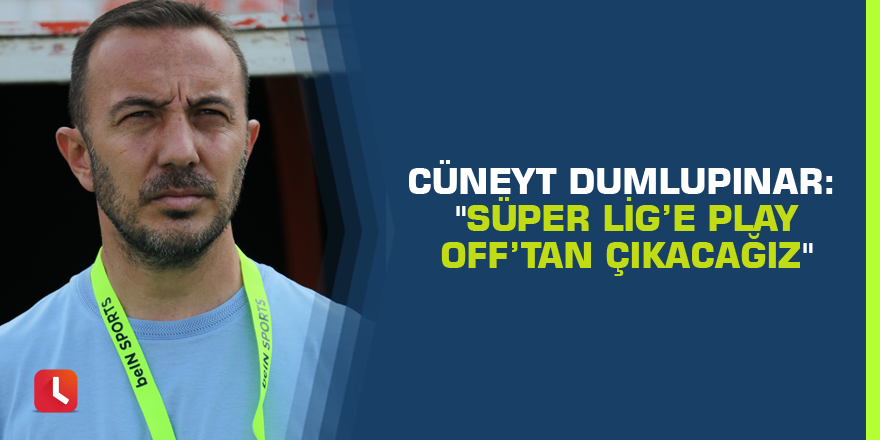 Cüneyt Dumlupınar: "Süper Lig’e Play Off’tan çıkacağız"