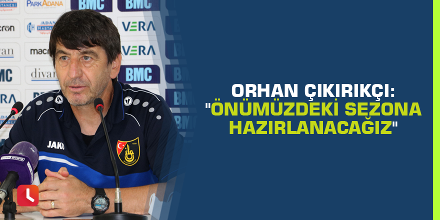 Orhan Çıkırıkçı: "Önümüzdeki sezona hazırlanacağız"