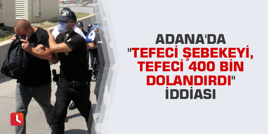 Adana'da "Tefeci şebekeyi, tefeci 400 bin dolandırdı" iddiası