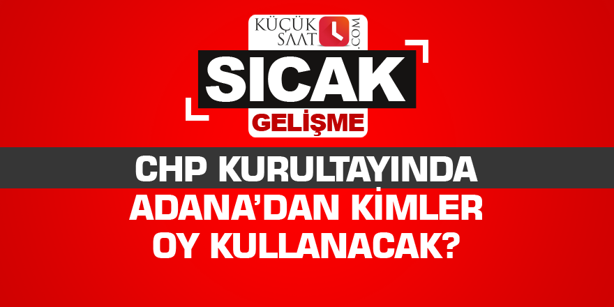 CHP kurultayında Adana’dan kimler oy kullanacak