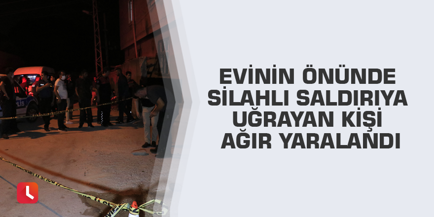 Evinin önünde silahlı saldırıya uğrayan kişi ağır yaralandı