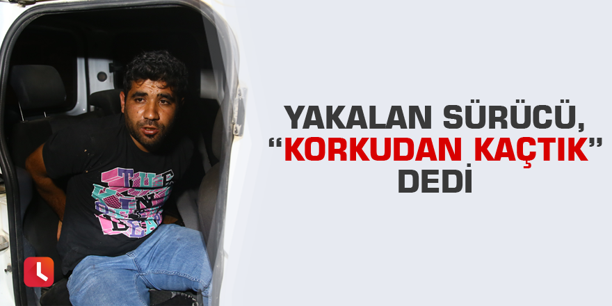 Yakalan sürücü,” Korkudan kaçtık” dedi