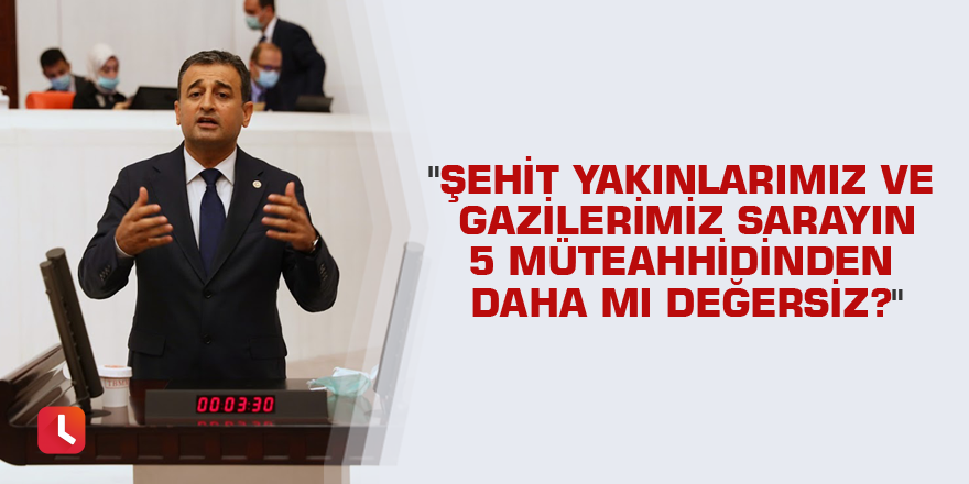 "Şehit yakınlarımız ve gazilerimiz sarayın 5 müteahhidinden daha mı değersiz?"