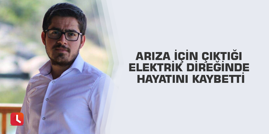 Arıza için çıktığı elektrik direğinde hayatını kaybetti