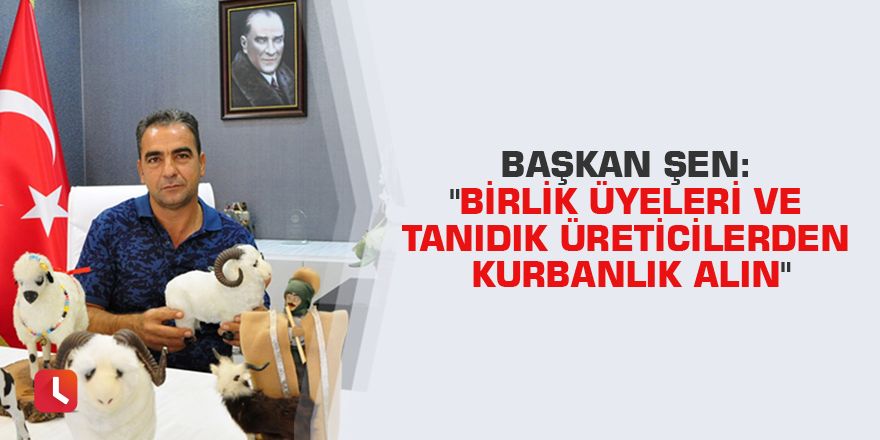 Başkan Şen: "Birlik üyeleri ve tanıdık üreticilerden kurbanlık alın"