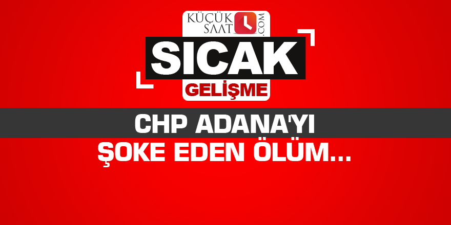 CHP Adana'yı şoke eden ölüm...