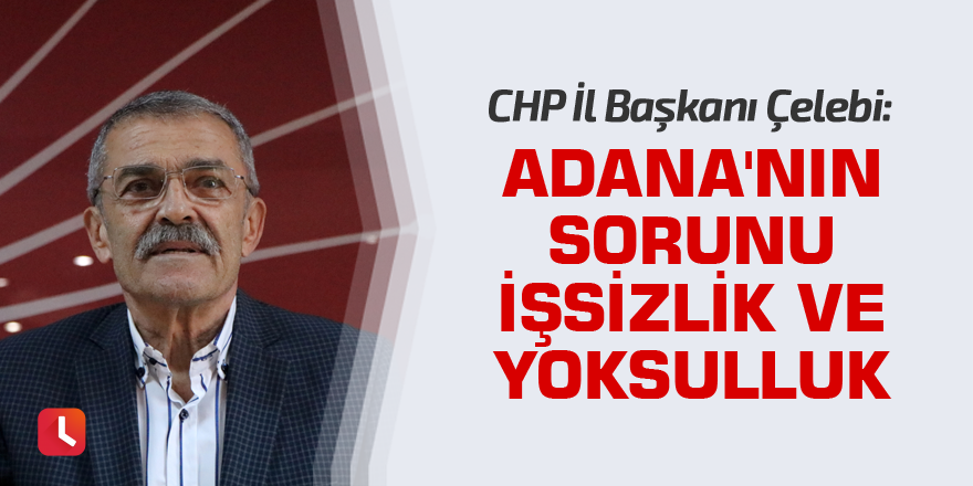 Çelebi: Adana'nın sorunu işsizlik ve yoksulluk