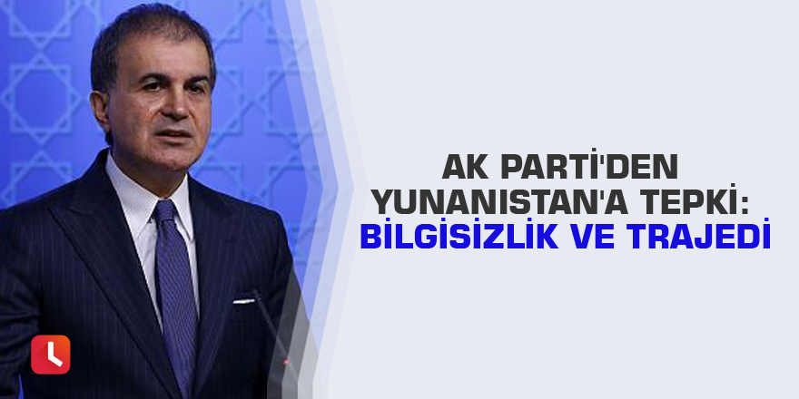 AK Parti'den Yunanistan'a tepki: Bilgisizlik ve trajedi