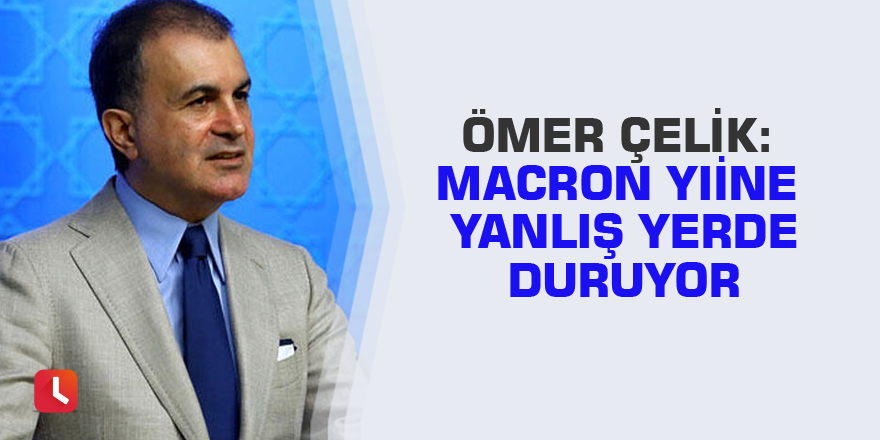 Ömer Çelik: Macron yine yanlış yerde duruyor