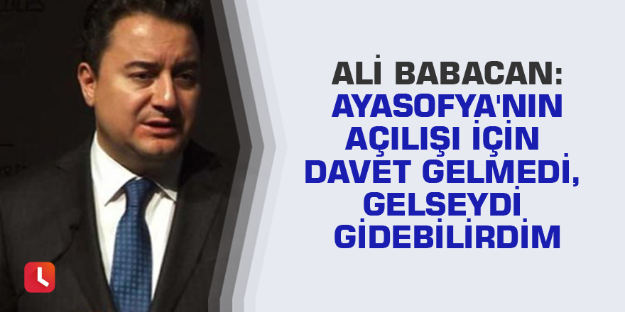 Ali Babacan: Ayasofya'nın açılışı için davet gelmedi, gelseydi gidebilirdim