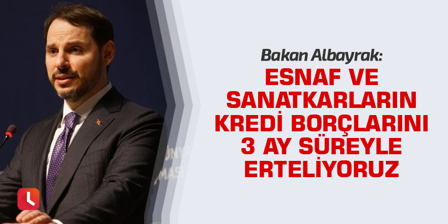 Bakan Albayrak: Esnaf ve sanatkarların kredi borçlarını 3 ay süreyle erteliyoruz