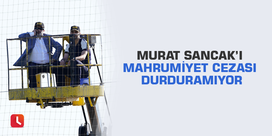 Murat Sancak’ı mahrumiyet cezası durduramıyor