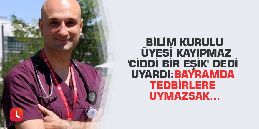 Bilim Kurulu üyesi Kayıpmaz 'Ciddi bir eşik' dedi uyardı: Bayramda tedbirlere uymazsak...