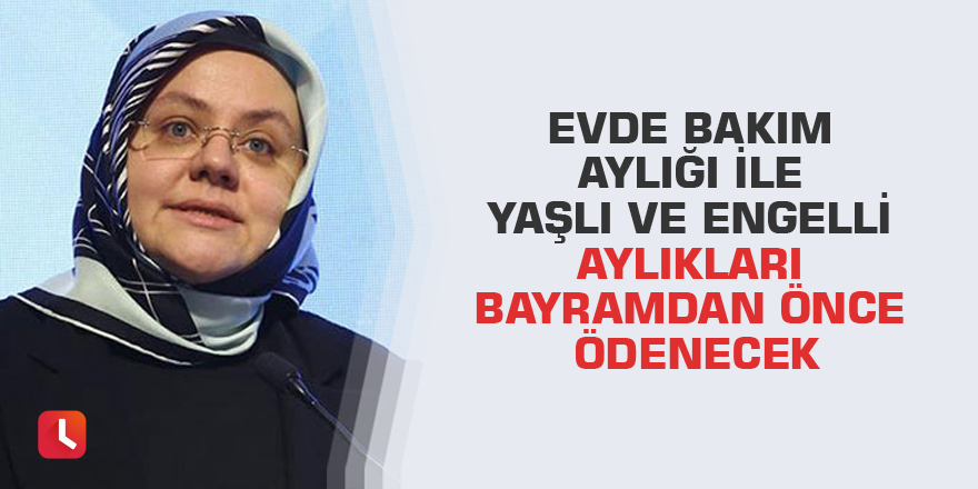 Evde bakım aylığı ile yaşlı ve engelli aylıkları bayramdan önce ödenecek