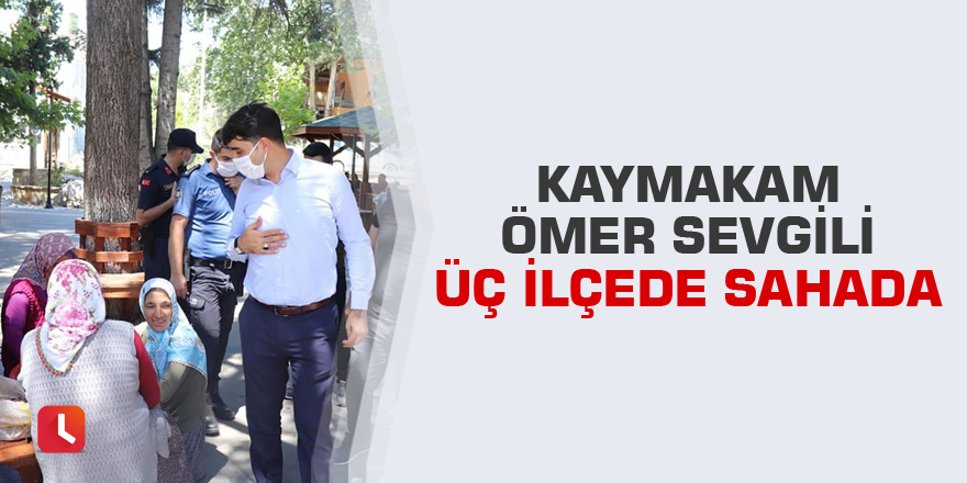 Kaymakam Ömer Sevgili üç ilçede sahada