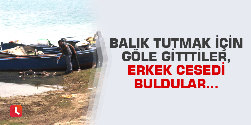 Balık tutmak için göle gittiler, erkek cesedi buldular...