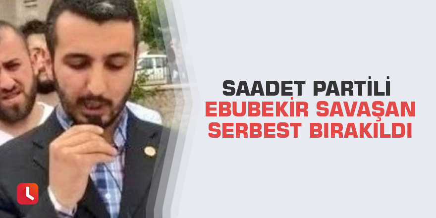 Saadet Partili Ebubekir Savaşan serbest bırakıldı