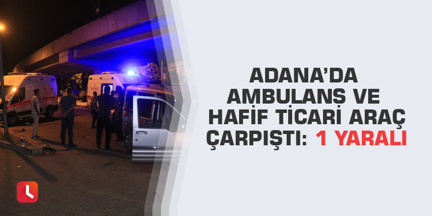 Adana’da ambulans ve hafif ticari araç çarpıştı: 1 yaralı