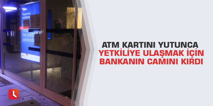 ATM kartını yutunca yetkiliye ulaşmak için bankanın camını kırdı