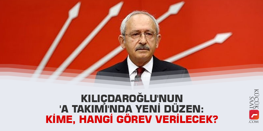 Kılıçdaroğlu'nun 'A Takımı'nda yeni düzen: Kime, hangi görev verilecek?