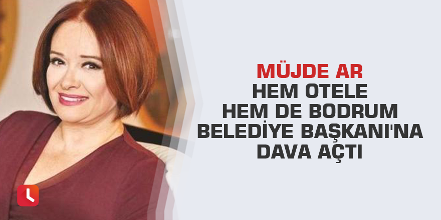 Müjde Ar hem otele hem de Bodrum Belediye Başkanı'na dava açtı