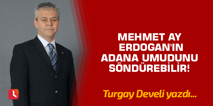 Mehmet Ay Erdogan'ın Adana Umudunu Söndürebilir!