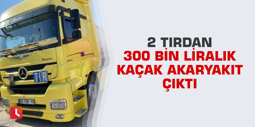 2 tırdan 300 bin liralık kaçak akaryakıt çıktı