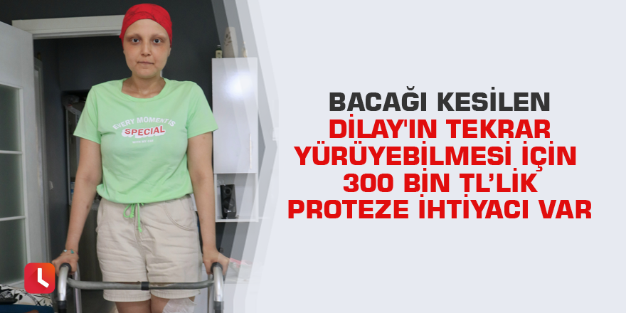 Bacağı kesilen Dilay'ın tekrar yürüyebilmesi için 300 bin TL’lik proteze ihtiyacı var