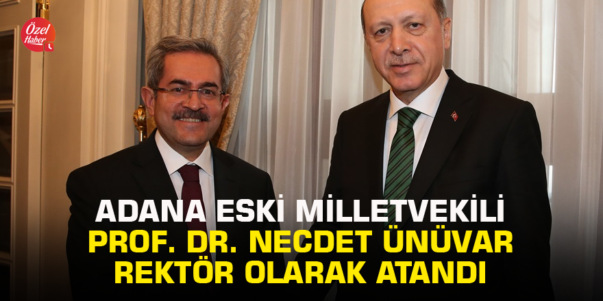 Adana eski Milletvekili Prof. Dr. Necdet Ünüvar rektör olarak atandı