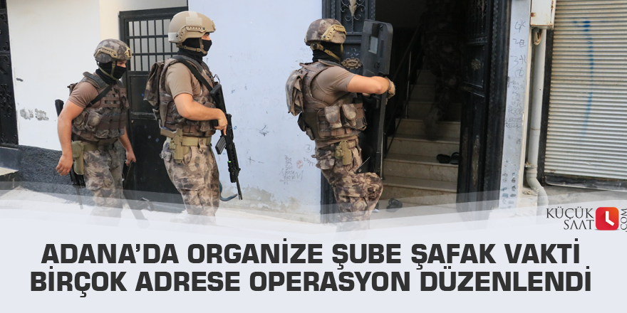 Adana’da organize şube şafak vakti birçok adrese operasyon düzenlendi