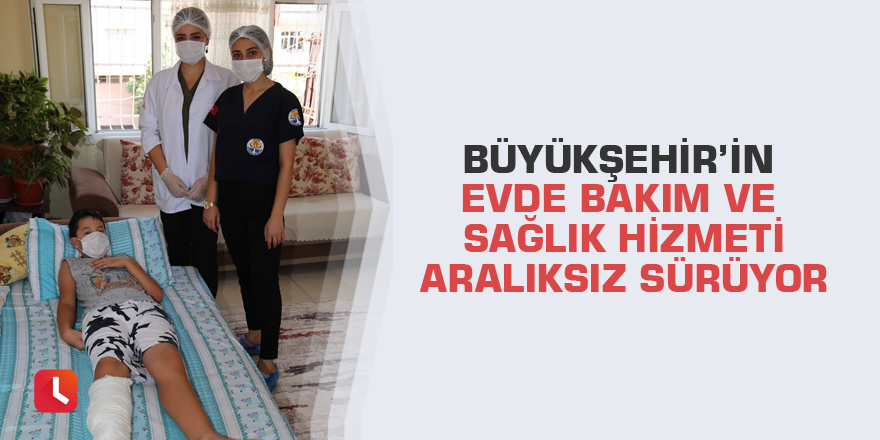 Büyükşehir’in evde bakım ve sağlık hizmeti aralıksız sürüyor