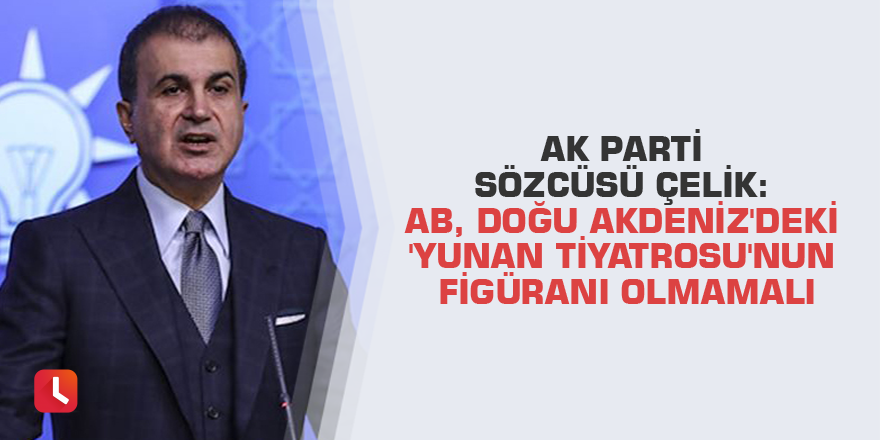 AK Parti Sözcüsü Çelik: AB, Doğu Akdeniz'deki 'Yunan tiyatrosu'nun figüranı olmamalı