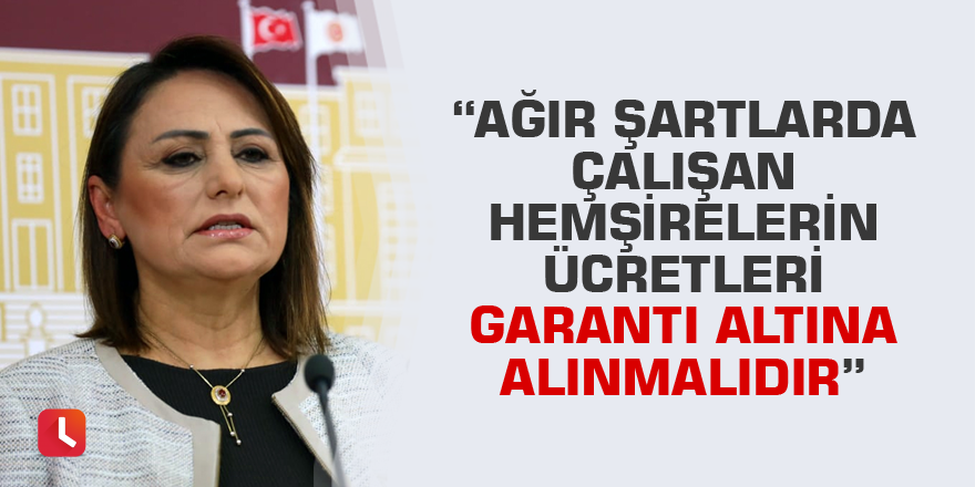 “Ağır şartlarda çalışan hemşirelerin ücretleri garanti altına alınmalıdır”