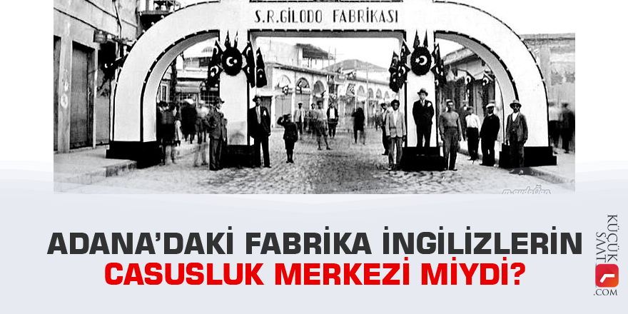 Adana’daki fabrika İngilizlerin casusluk merkezi miydi?