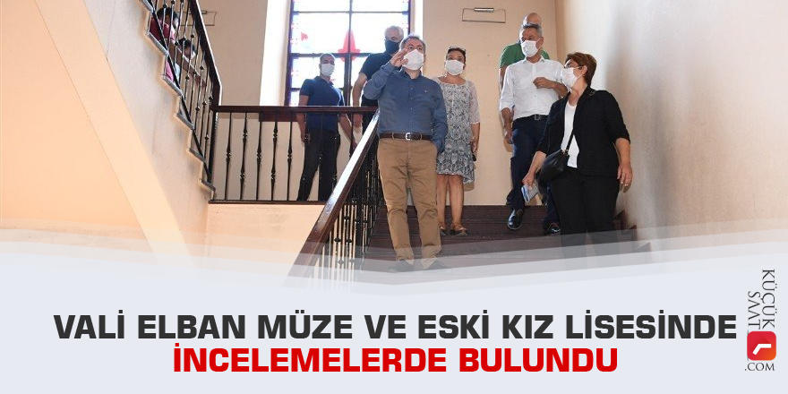 Vali Elban müze ve eski kız lisesinde incelemelerde bulundu