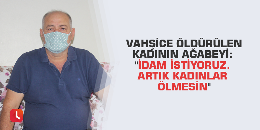 Vahşice öldürülen kadının ağabeyi: "İdam istiyoruz. Artık kadınlar ölmesin"