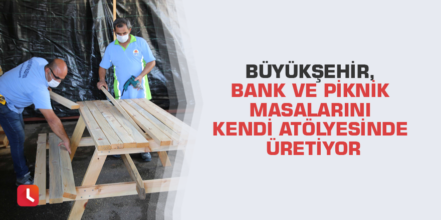 Büyükşehir, bank ve piknik masalarını kendi atölyesinde üretiyor