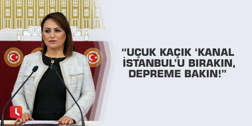 “Uçuk kaçık ‘Kanal İstanbul’u bırakın, depreme bakın!”