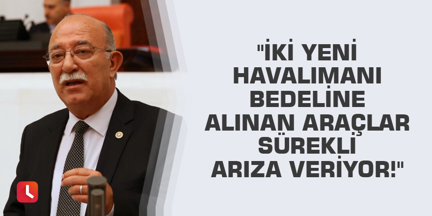 "İki yeni Havalimanı bedeline alınan araçlar sürekli arıza veriyor!"