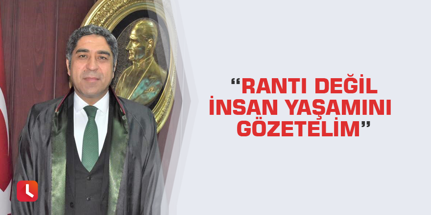 “Rantı Değil İnsan Yaşamını  Gözetelim”