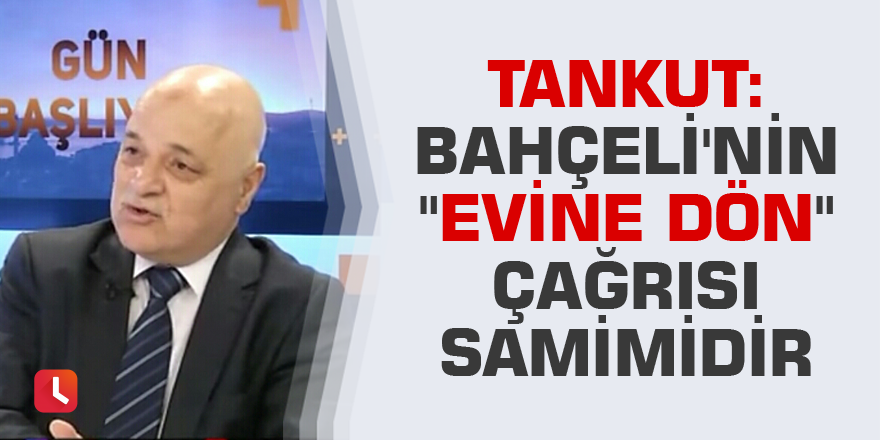 Tankut: Bahçeli'nin "evine dön" çağrısı samimidir