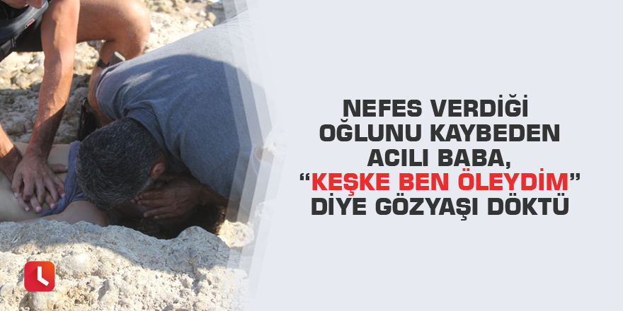 Nefes verdiği oğlunu kaybeden acılı baba, “keşke ben öleydim” diye gözyaşı döktü