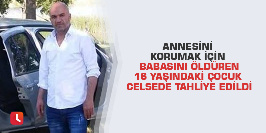 Annesini korumak için babasını öldüren 16 yaşındaki çocuk celsede tahliye edildi