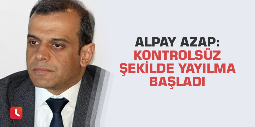 Alpay Azap: Kontrolsüz şekilde yayılma başladı