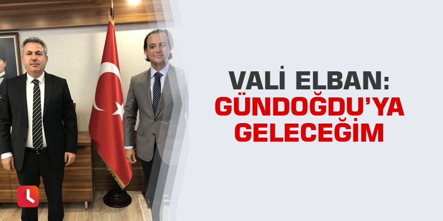 Vali Elban: Gündoğdu’ya geleceğim