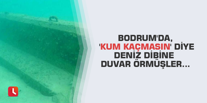 Bodrum'da, 'kum kaçmasın' diye deniz dibine duvar örmüşler...