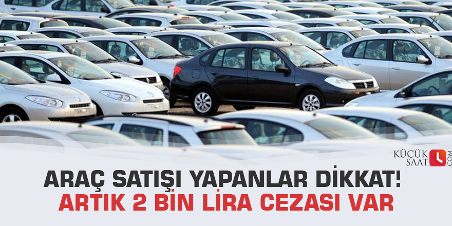 Araç satışı yapanlar dikkat! Artık 2 bin lira cezası var